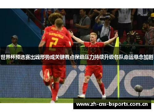 世界杯预选赛出线形势成关键看点保级压力持续升级各队命运悬念加剧