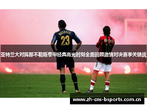 亚特兰大对阵那不勒斯意甲经典高光时刻全面回顾激情对决赛季关键战